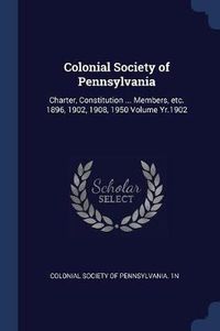 Cover image for Colonial Society of Pennsylvania: Charter, Constitution ... Members, Etc. 1896, 1902, 1908, 1950 Volume Yr.1902