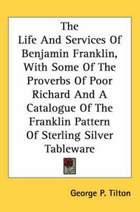 Cover image for The Life and Services of Benjamin Franklin, with Some of the Proverbs of Poor Richard and a Catalogue of the Franklin Pattern of Sterling Silver Tableware