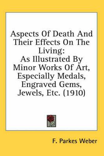 Cover image for Aspects of Death and Their Effects on the Living: As Illustrated by Minor Works of Art, Especially Medals, Engraved Gems, Jewels, Etc. (1910)