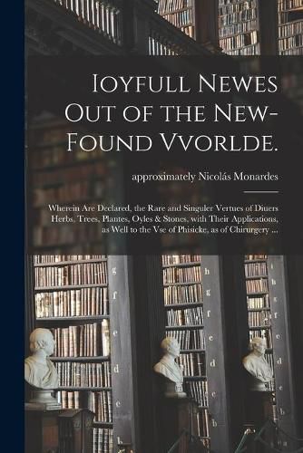 Ioyfull Newes out of the New-found Vvorlde.: Wherein Are Declared, the Rare and Singuler Vertues of Diuers Herbs, Trees, Plantes, Oyles & Stones, With Their Applications, as Well to the Vse of Phisicke, as of Chirurgery ...