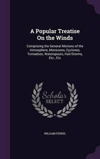 Cover image for A Popular Treatise on the Winds: Comprising the General Motions of the Atmosphere, Monsoons, Cyclones, Tornadoes, Waterspouts, Hail-Storms, Etc., Etc