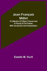 Cover image for Jean Francois Millet; A Collection of Fifteen Pictures and a Portrait of the Painter, with Introduction and Interpretation