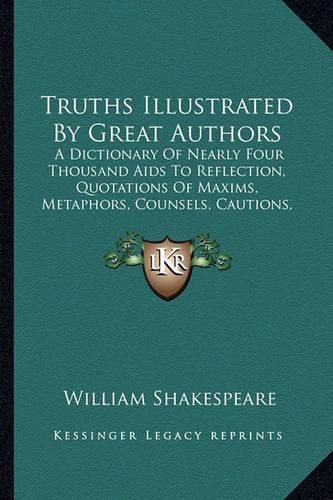 Cover image for Truths Illustrated by Great Authors: A Dictionary of Nearly Four Thousand AIDS to Reflection, Quotations of Maxims, Metaphors, Counsels, Cautions, Aphorism, Proverbs, Etc. (1885)