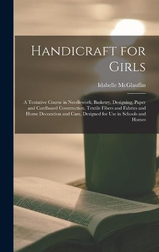 Cover image for Handicraft for Girls; a Tentative Course in Needlework, Basketry, Designing, Paper and Cardboard Construction, Textile Fibers and Fabrics and Home Decoration and Care, Designed for use in Schools and Homes