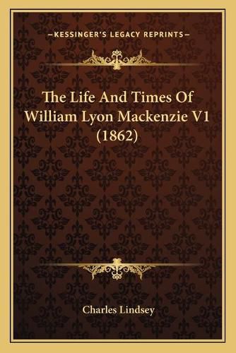 Cover image for The Life and Times of William Lyon MacKenzie V1 (1862) the Life and Times of William Lyon MacKenzie V1 (1862)
