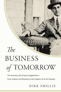 Cover image for The Business of Tomorrow: The Visionary Life of Harry Guggenheim: From Aviation and Rocketry to the Creation of an Art Dynasty
