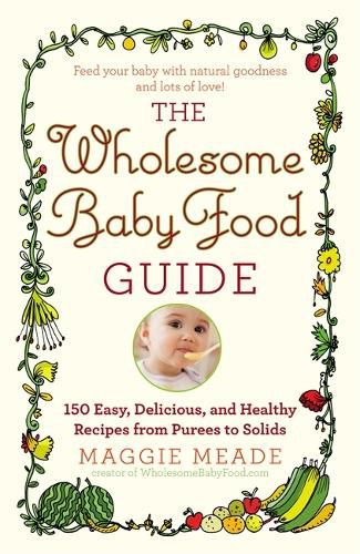 Cover image for The Wholesome Baby Food Guide: Over 150 Easy, Delicious, and Healthy Recipes from Purees to Solids