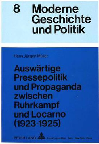 Auswaertige Pressepolitik Und Propaganda Zwischen Ruhrkampf Und Locarno (1923-1925): Eine Untersuchung Ueber Die Rolle Der Oeffentlichkeit in Der Aussenpolitik Stresemanns