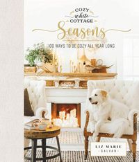 Cover image for Cozy White Cottage Seasons: 100 Ways to Be Cozy All Year Long