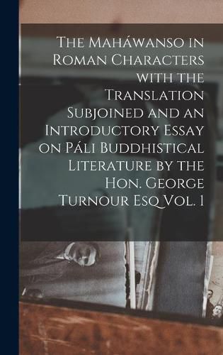 Cover image for The Mahawanso in Roman Characters With the Translation Subjoined and an Introductory Essay on Pali Buddhistical Literature by the Hon. George Turnour Esq Vol. 1