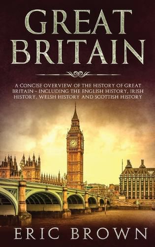 Great Britain: A Concise Overview of The History of Great Britain - Including the English History, Irish History, Welsh History and Scottish History