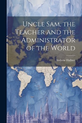 Cover image for Uncle Sam, the Teacher and the Administrator of the World