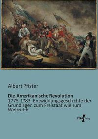 Cover image for Die Amerikanische Revolution: 1775-1783 Entwicklungsgeschichte der Grundlagen zum Freistaat wie zum Weltreich