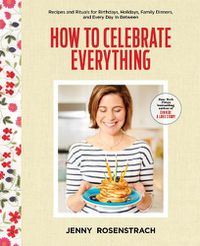 Cover image for How to Celebrate Everything: Recipes and Rituals for Birthdays, Holidays, Family Dinners, and Every Day In Between: A Cookbook