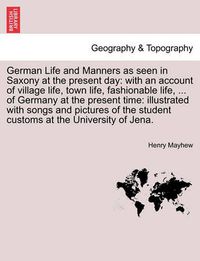 Cover image for German Life and Manners as seen in Saxony at the present day: with an account of village life, town life, fashionable life, ... of Germany at the present time: illustrated with songs and pictures of the student customs at the University of Jena.