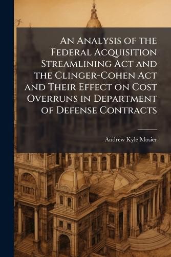 Cover image for An Analysis of the Federal Acquisition Streamlining Act and the Clinger-Cohen Act and Their Effect on Cost Overruns in Department of Defense Contracts