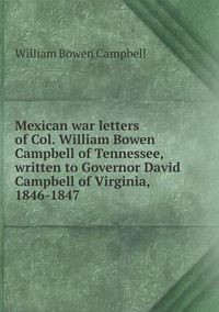 Cover image for Mexican war letters of Col. William Bowen Campbell of Tennessee, written to Governor David Campbell of Virginia, 1846-1847