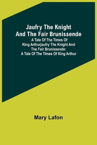 Jaufry the Knight and the Fair Brunissende: A Tale of the Times of King ArthurJaufry the Knight and the Fair Brunissende: A Tale of the Times of King Arthur