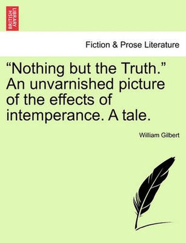 Cover image for Nothing But the Truth. an Unvarnished Picture of the Effects of Intemperance. a Tale.