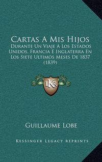 Cover image for Cartas a MIS Hijos: Durante Un Viaje a Los Estados Unidos, Francia E Inglaterra En Los Siete Ultimos Meses de 1837 (1839)