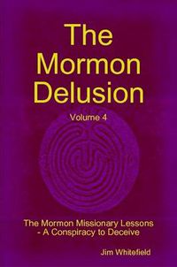 Cover image for The Mormon Delusion. Volume 4. The Mormon Missionary Lessons - A Conspiracy to Deceive.