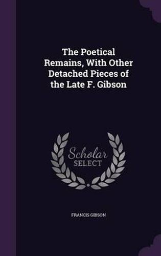 Cover image for The Poetical Remains, with Other Detached Pieces of the Late F. Gibson