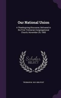 Cover image for Our National Union: A Thanksgiving Discourse, Delivered in the First Trinitarian Congregational Church, November 29, 1860