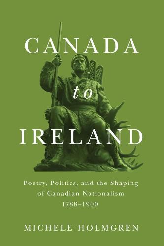 Cover image for Canada to Ireland: Poetry, Politics, and the Shaping of Canadian Nationalism, 1788-1900