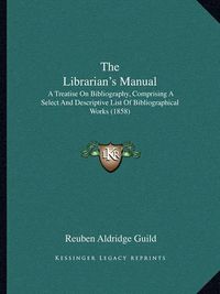 Cover image for The Librarian's Manual: A Treatise on Bibliography, Comprising a Select and Descriptive List of Bibliographical Works (1858)