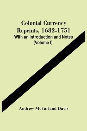 Colonial Currency Reprints, 1682-1751: With An Introduction And Notes (Volume I)