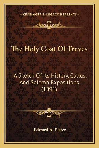 Cover image for The Holy Coat of Treves: A Sketch of Its History, Cultus, and Solemn Expositions (1891)