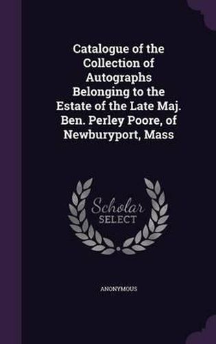 Cover image for Catalogue of the Collection of Autographs Belonging to the Estate of the Late Maj. Ben. Perley Poore, of Newburyport, Mass