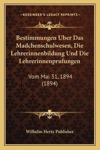 Cover image for Bestimmungen Uber Das Madchenschulwesen, Die Lehrerinnenbildung Und Die Lehrerinnenprufungen: Vom Mai 31, 1894 (1894)