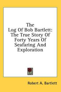 Cover image for The Log of Bob Bartlett: The True Story of Forty Years of Seafaring and Exploration