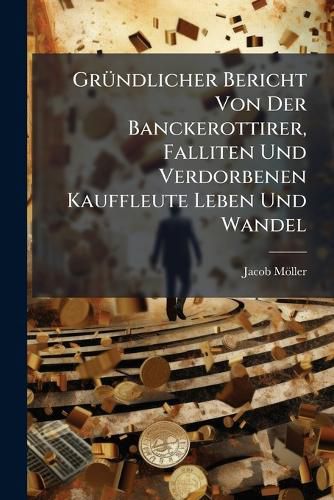 Cover image for GrA1/4ndlicher Bericht Von Der Banckerottirer, Falliten Und Verdorbenen Kauffleute Leben Und Wandel