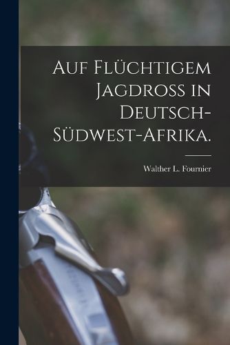 Cover image for Auf fluechtigem Jagdross in Deutsch-Suedwest-Afrika.