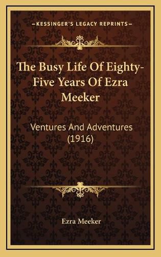 Cover image for The Busy Life of Eighty-Five Years of Ezra Meeker: Ventures and Adventures (1916)