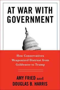 Cover image for At War with Government: How Conservatives Weaponized Distrust from Goldwater to Trump