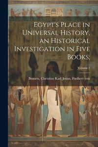 Cover image for Egypt's Place in Universal History, an Historical Investigation in Five Books;; Volume 2