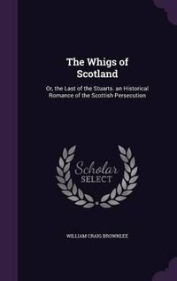 Cover image for The Whigs of Scotland: Or, the Last of the Stuarts. an Historical Romance of the Scottish Persecution