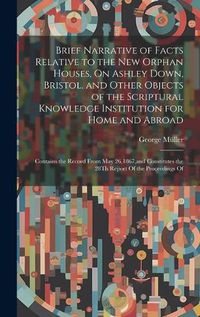 Cover image for Brief Narrative of Facts Relative to the New Orphan Houses, On Ashley Down, Bristol, and Other Objects of the Scriptural Knowledge Institution for Home and Abroad