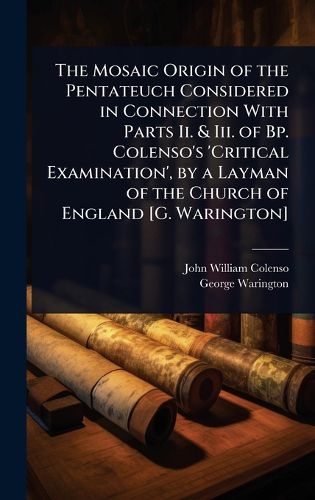 Cover image for The Mosaic Origin of the Pentateuch Considered in Connection With Parts Ii. & Iii. of Bp. Colenso's 'Critical Examination', by a Layman of the Church of England [G. Warington]