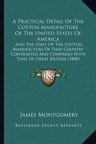 Cover image for A Practical Detail of the Cotton Manufacture of the United States of America: And the State of the Cotton Manufacture of That Country Contrasted and Compared with That of Great Britain (1840)