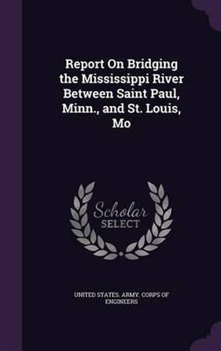 Cover image for Report on Bridging the Mississippi River Between Saint Paul, Minn., and St. Louis, Mo