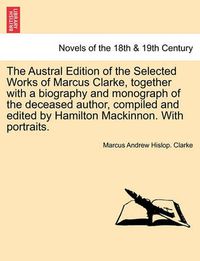 Cover image for The Austral Edition of the Selected Works of Marcus Clarke, together with a biography and monograph of the deceased author, compiled and edited by Hamilton Mackinnon. With portraits.