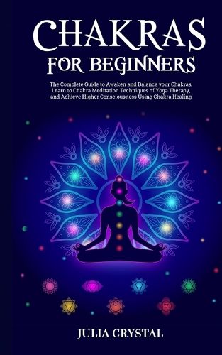 Cover image for Chakras for Beginners: The Complete Guide to Awaken and Balance your Chakras, Learn to Chakra Meditation Techniques of Yoga Therapy, and Achieve Higher Consciousness Using Chakra Healing