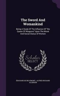 Cover image for The Sword and Womankind: Being a Study of the Influence of the Queen of Weapons Upon the Moral and Social Status of Women