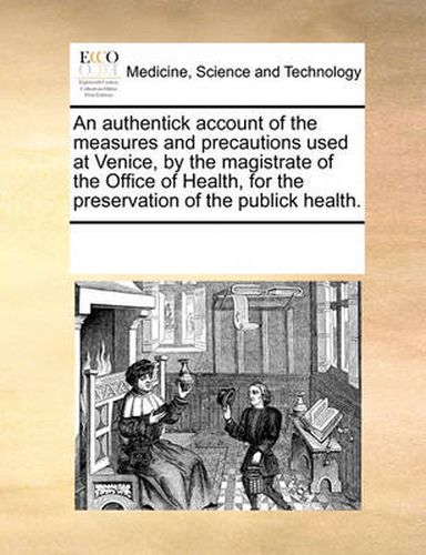 Cover image for An Authentick Account of the Measures and Precautions Used at Venice, by the Magistrate of the Office of Health, for the Preservation of the Publick Health.