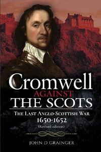 Cover image for Cromwell Against the Scots: The Last Anglo-Scottish War 1650-1652 (Revised edition)