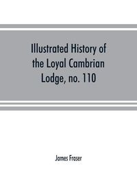 Cover image for Illustrated history of the Loyal Cambrian Lodge, no. 110, of freemasons, Merthyr Tydfil. 1810 to 1914. With introductory chapters on operative and speculative masonry, the modern and ancient grand lodges, and the lodges of South Wales and Monmouthshire